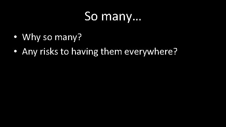 So many… • Why so many? • Any risks to having them everywhere? 