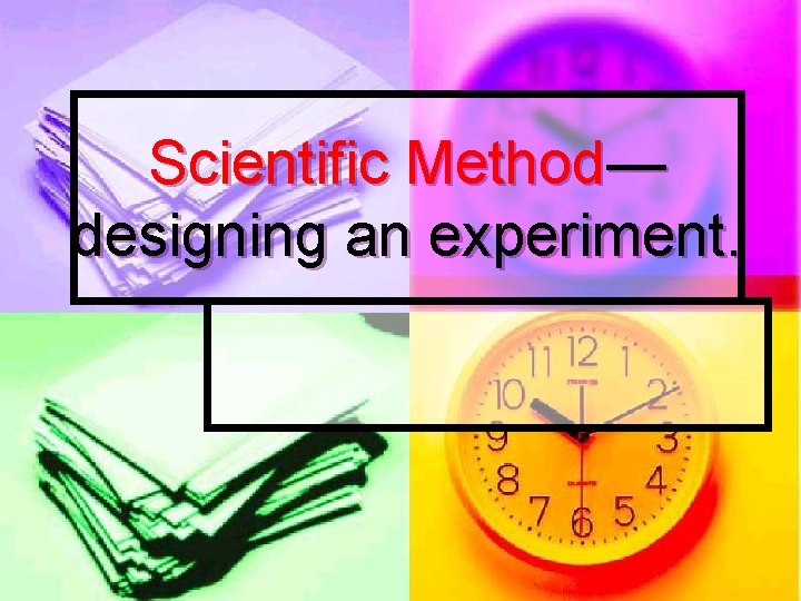 Scientific Method— designing an experiment. 