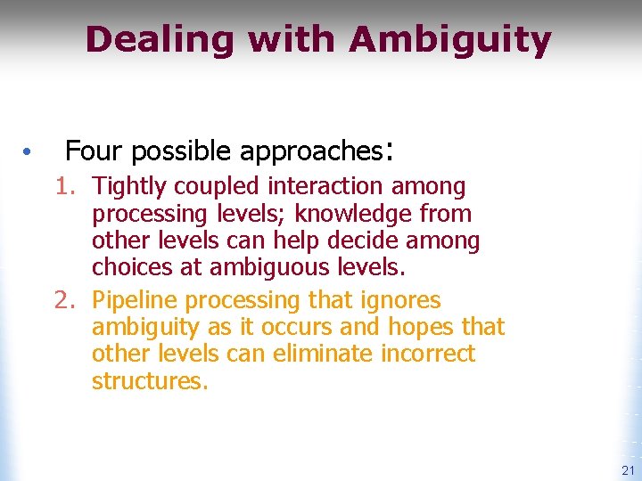 Dealing with Ambiguity • Four possible approaches: 1. Tightly coupled interaction among processing levels;