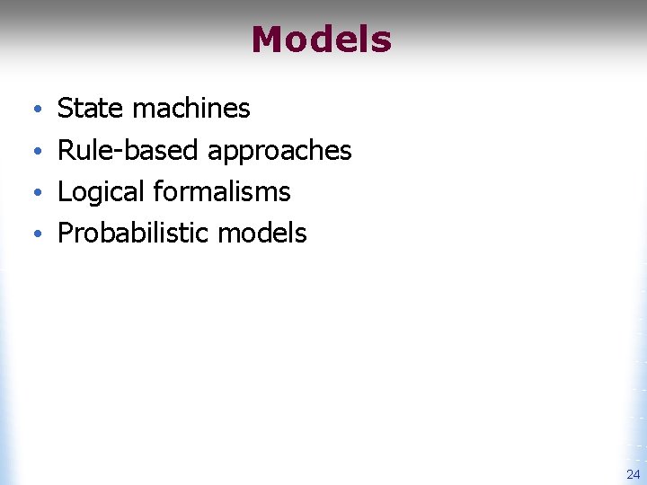 Models • • State machines Rule-based approaches Logical formalisms Probabilistic models 24 