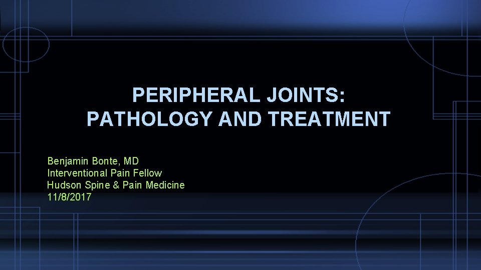PERIPHERAL JOINTS: PATHOLOGY AND TREATMENT Benjamin Bonte, MD Interventional Pain Fellow Hudson Spine &
