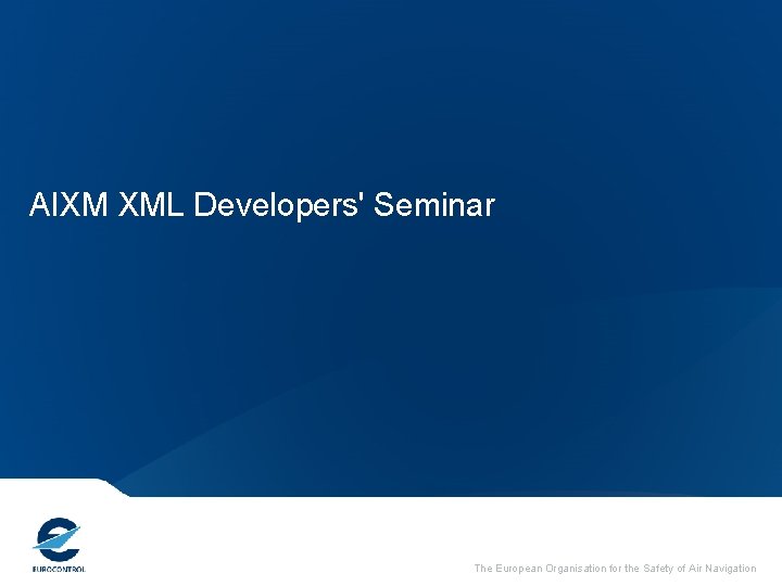 AIXM XML Developers' Seminar The European Organisation for the Safety of Air Navigation 