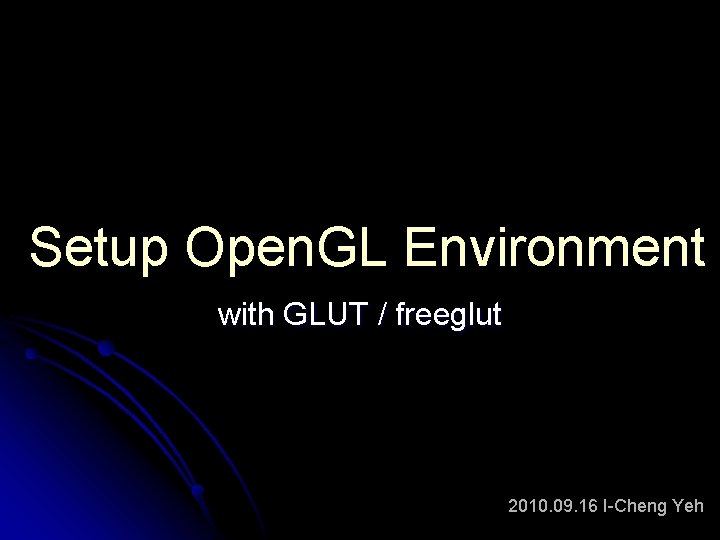Setup Open. GL Environment with GLUT / freeglut 2010. 09. 16 I-Cheng Yeh 