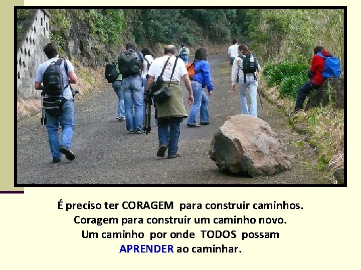 É preciso ter CORAGEM para construir caminhos. Coragem para construir um caminho novo. Um