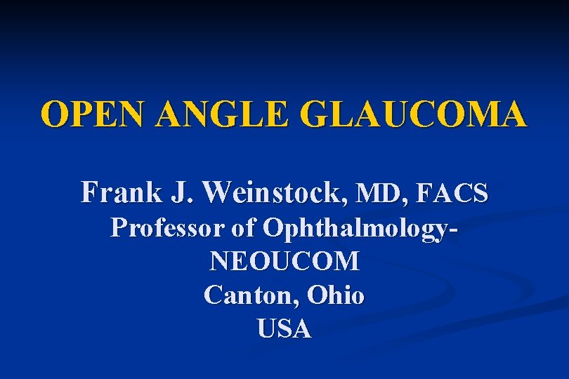 OPEN ANGLE GLAUCOMA Frank J. Weinstock, MD, FACS Professor of Ophthalmology. NEOUCOM Canton, Ohio