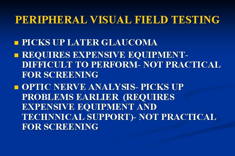 PERIPHERAL VISUAL FIELD TESTING PICKS UP LATER GLAUCOMA n REQUIRES EXPENSIVE EQUIPMENTDIFFICULT TO PERFORM-