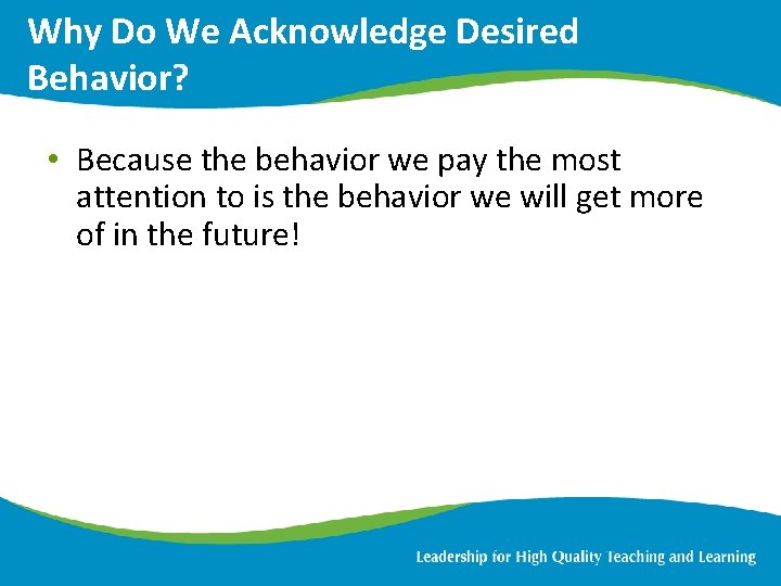 Why Do We Acknowledge Desired Behavior? • Because the behavior we pay the most