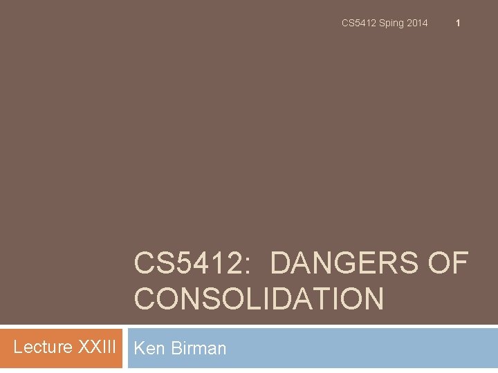 CS 5412 Sping 2014 1 CS 5412: DANGERS OF CONSOLIDATION Lecture XXIII Ken Birman