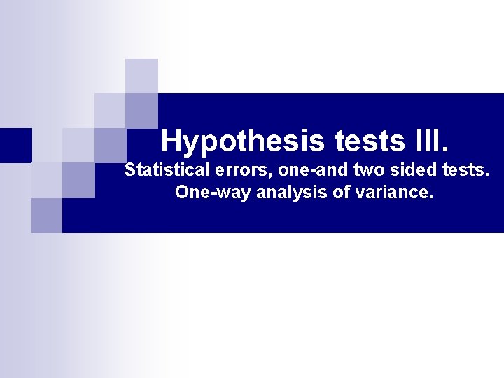 Hypothesis tests III. Statistical errors, one-and two sided tests. One-way analysis of variance. 
