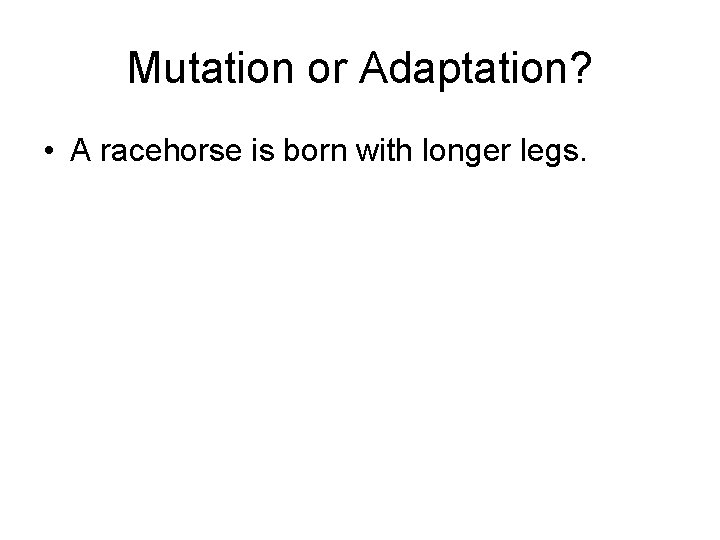 Mutation or Adaptation? • A racehorse is born with longer legs. 