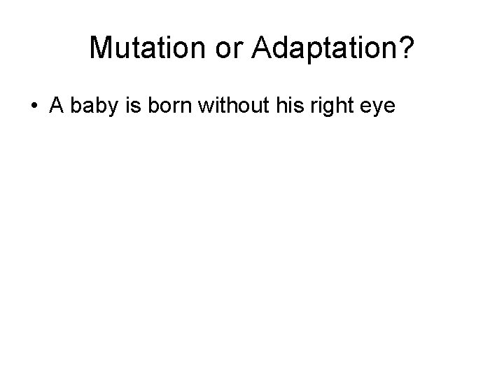 Mutation or Adaptation? • A baby is born without his right eye 