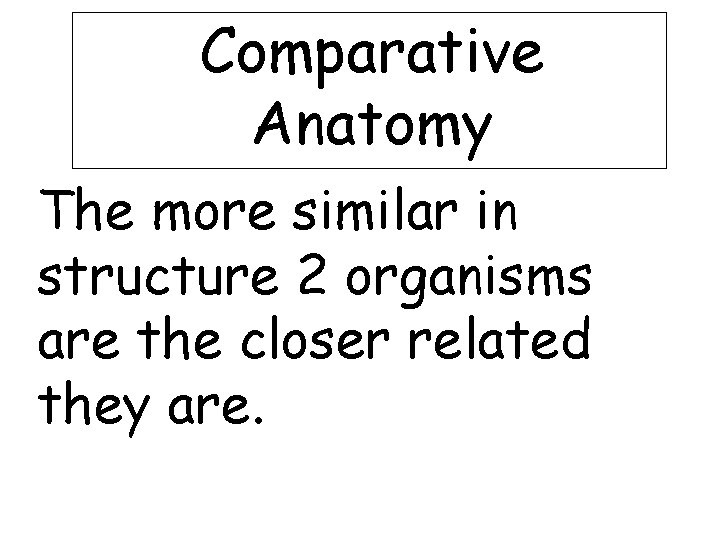 Comparative Anatomy The more similar in structure 2 organisms are the closer related they
