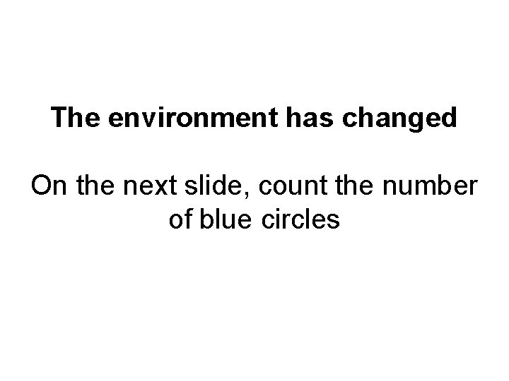 The environment has changed On the next slide, count the number of blue circles