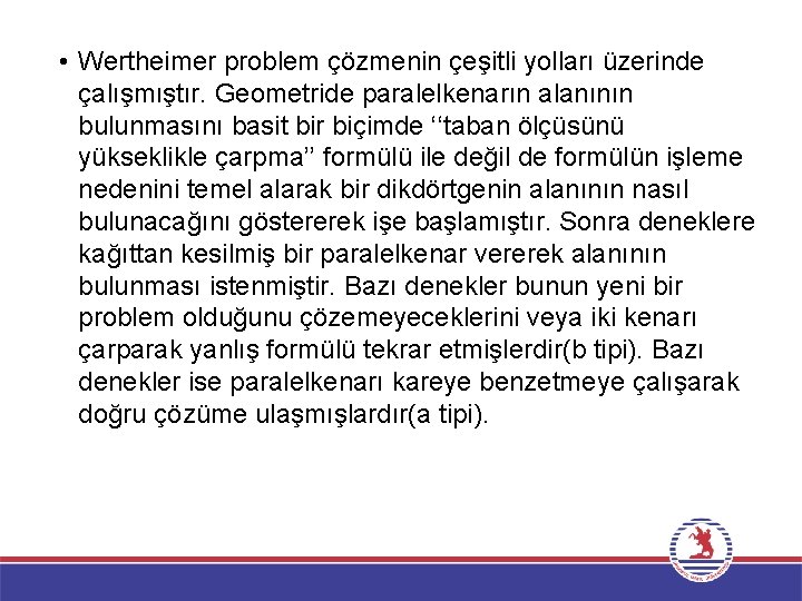  • Wertheimer problem çözmenin çeşitli yolları üzerinde çalışmıştır. Geometride paralelkenarın alanının bulunmasını basit