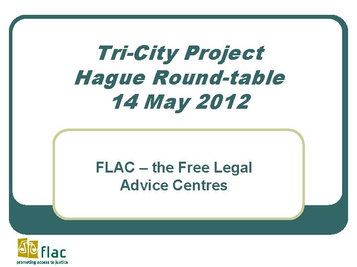 Tri-City Project Hague Round-table 14 May 2012 FLAC – the Free Legal Advice Centres