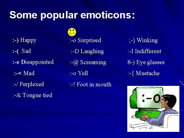 Some popular emoticons: : -) Happy : -o Surprised ; -) Winking : -(