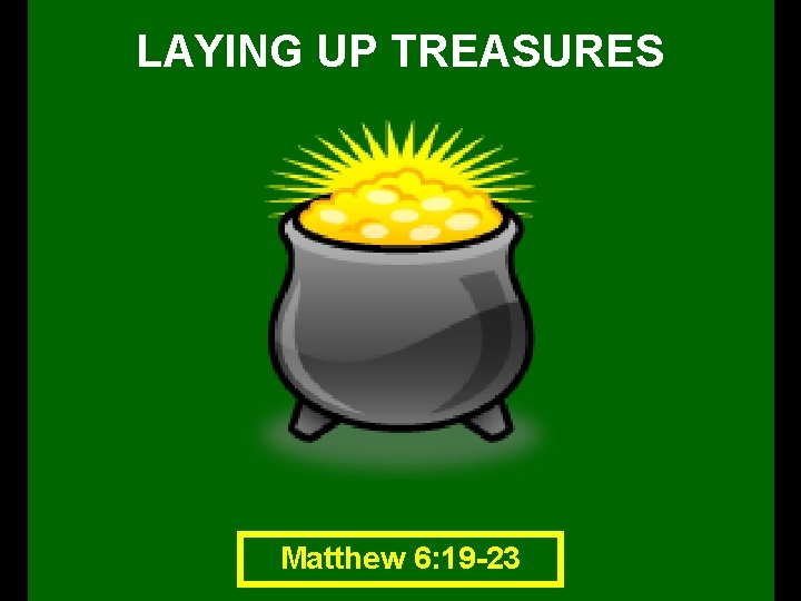 LAYING UP TREASURES Matthew 6: 19 -23 