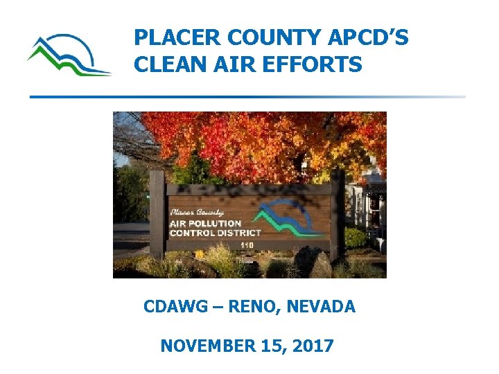 PLACER COUNTY APCD’S CLEAN AIR EFFORTS CDAWG – RENO, NEVADA NOVEMBER 15, 2017 