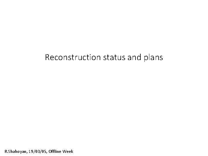 Reconstruction status and plans R. Shahoyan, 19/03/05, Offline Week 