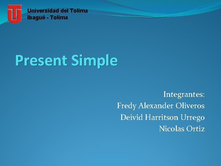 Universidad del Tolima Ibagué - Tolima Present Simple Integrantes: Fredy Alexander Oliveros Deivid Harritson