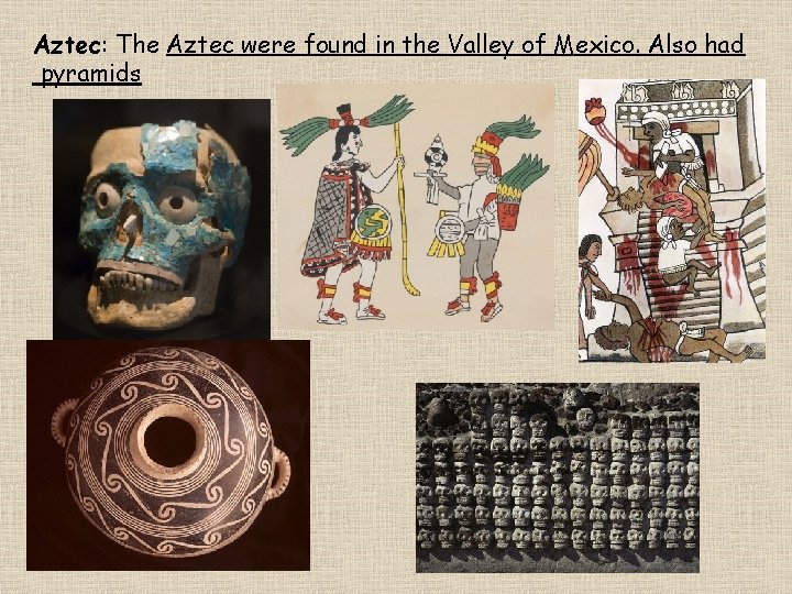 Aztec: The Aztec were found in the Valley of Mexico. Also had pyramids 