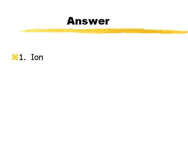 Answer z 1. Ion 