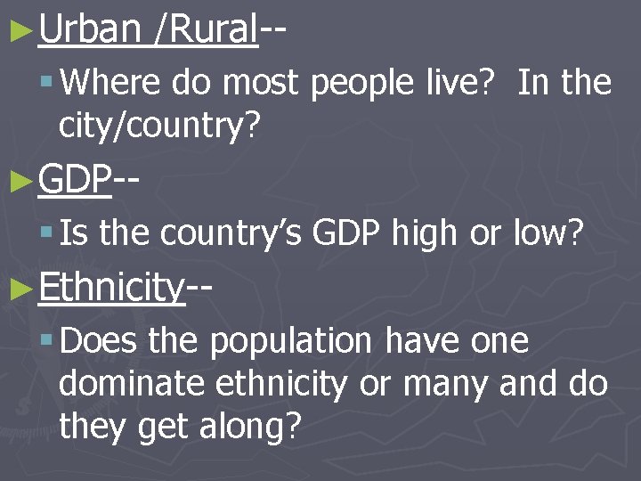 ►Urban /Rural-- § Where do most people live? In the city/country? ►GDP-- § Is