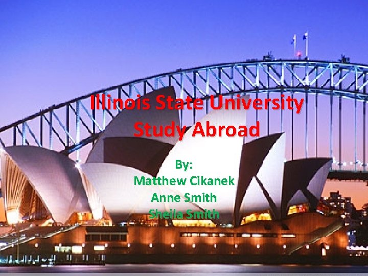 Illinois State University Study Abroad By: Matthew Cikanek Anne Smith Sheila Smith 