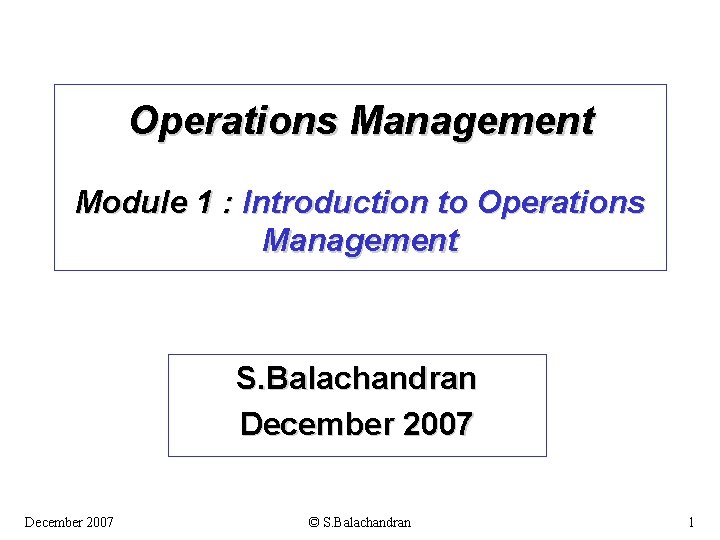 Operations Management Module 1 : Introduction to Operations Management S. Balachandran December 2007 ©