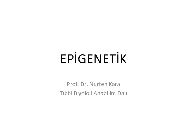 EPİGENETİK Prof. Dr. Nurten Kara Tıbbi Biyoloji Anabilim Dalı 