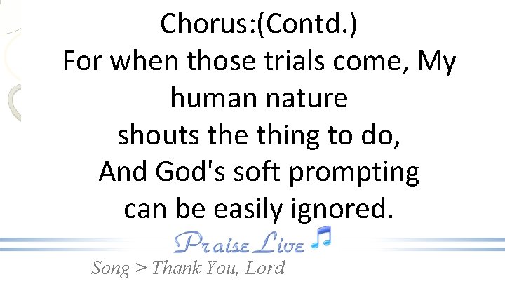 Chorus: (Contd. ) For when those trials come, My human nature shouts the thing