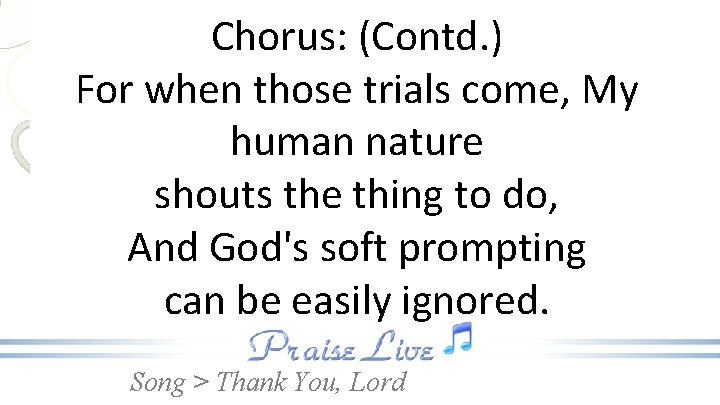 Chorus: (Contd. ) For when those trials come, My human nature shouts the thing