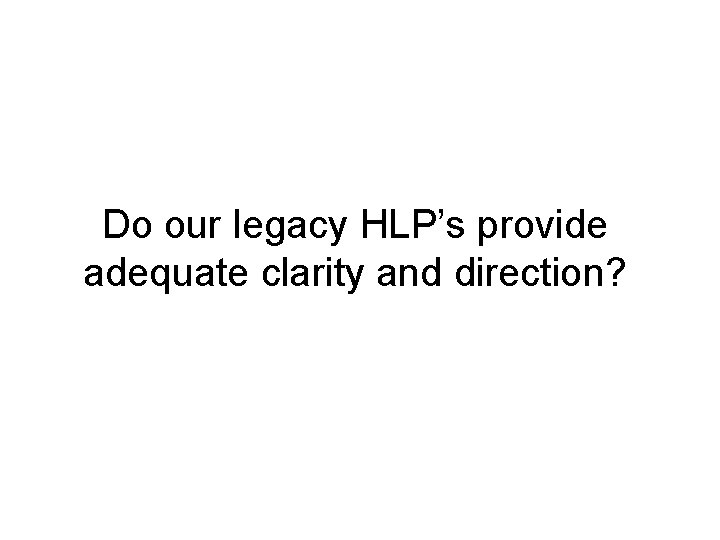 Do our legacy HLP’s provide adequate clarity and direction? 