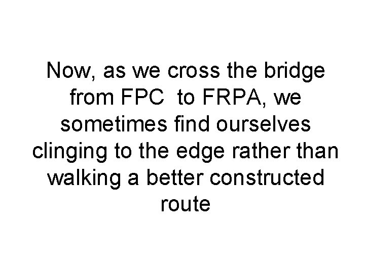 Now, as we cross the bridge from FPC to FRPA, we sometimes find ourselves