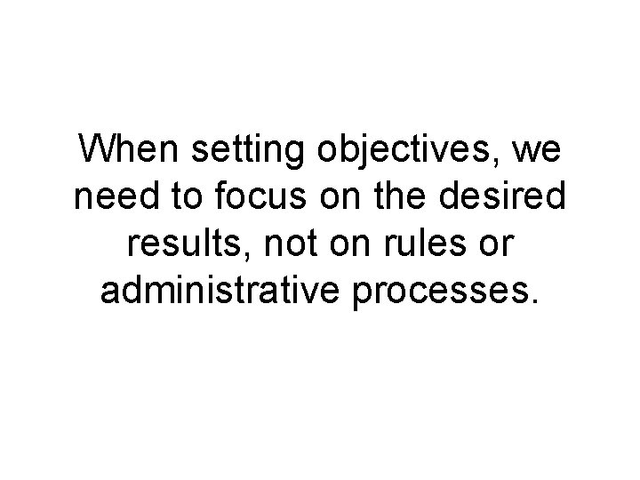 When setting objectives, we need to focus on the desired results, not on rules
