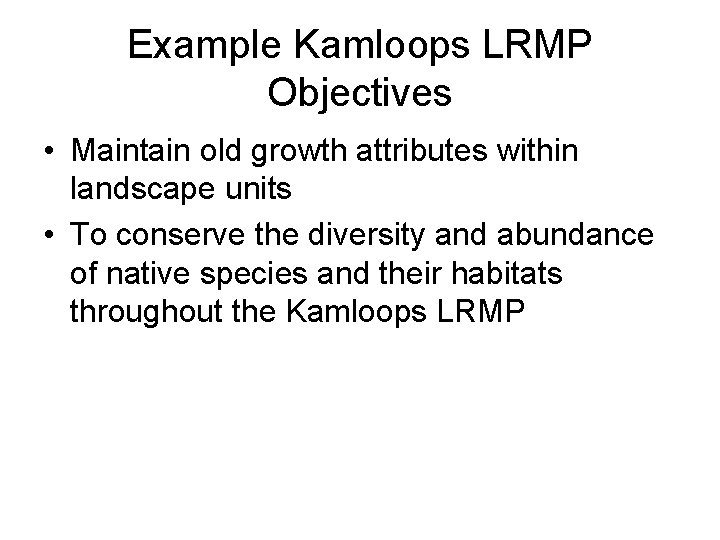 Example Kamloops LRMP Objectives • Maintain old growth attributes within landscape units • To