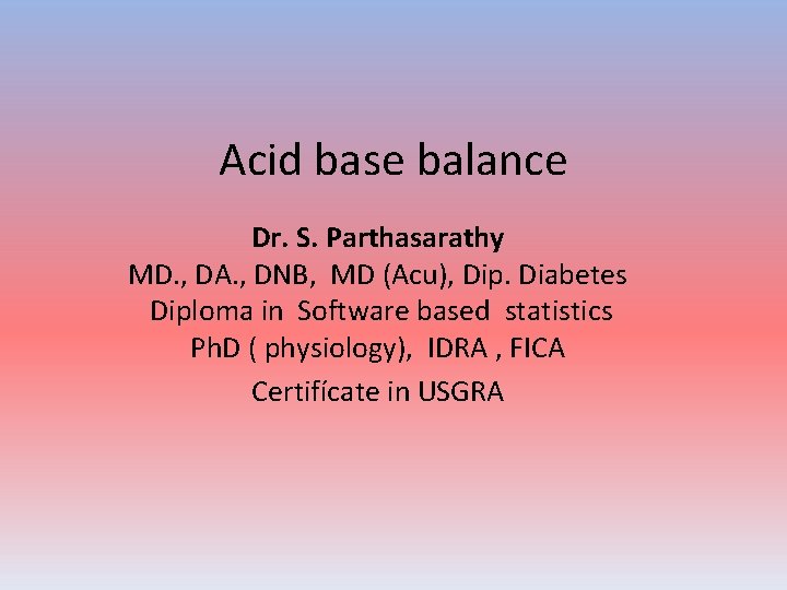 Acid base balance Dr. S. Parthasarathy MD. , DA. , DNB, MD (Acu), Dip.