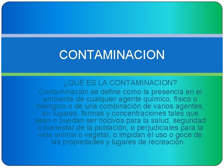 CONTAMINACION ¿QUE ES LA CONTAMINACION? Contaminación se define como la presencia en el ambiente