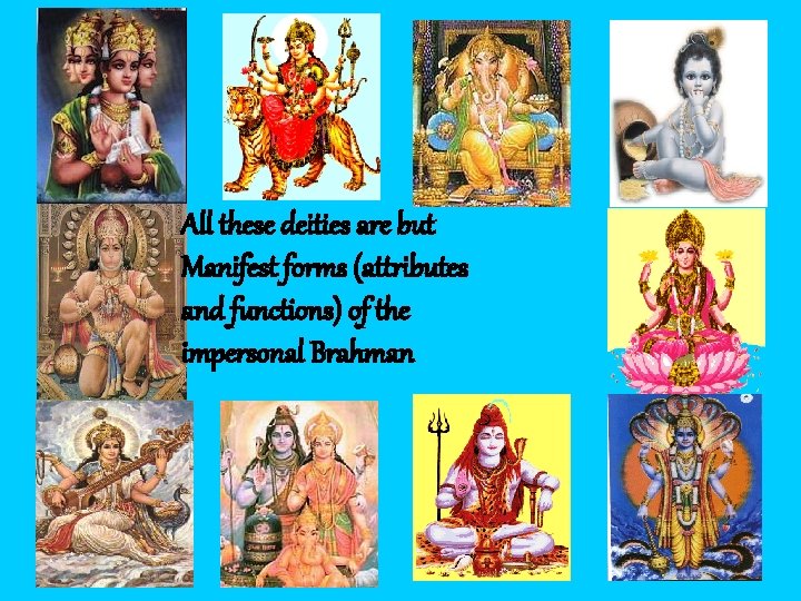 All these deities are but Manifest forms (attributes and functions) of the impersonal Brahman