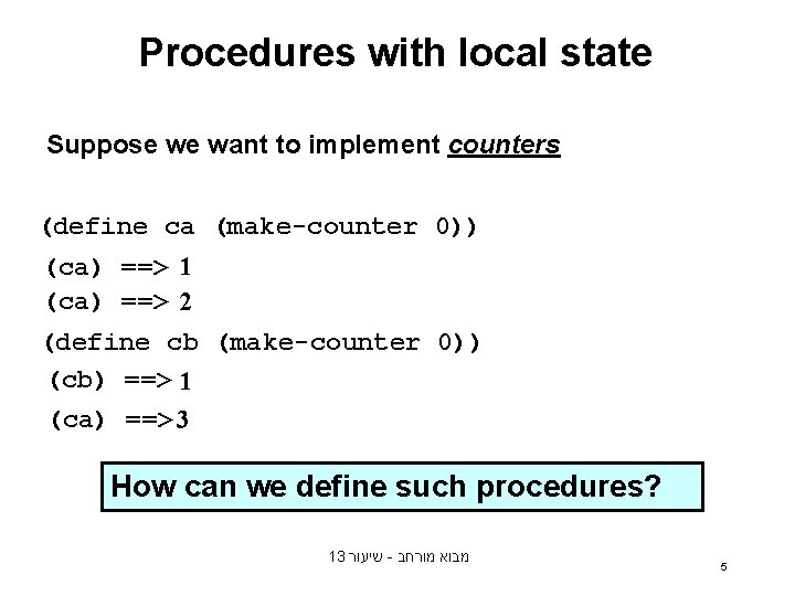Procedures with local state Suppose we want to implement counters (define ca (make-counter 0)) Procedures with local state Suppose we want to implement counters (define ca (make-counter 0))