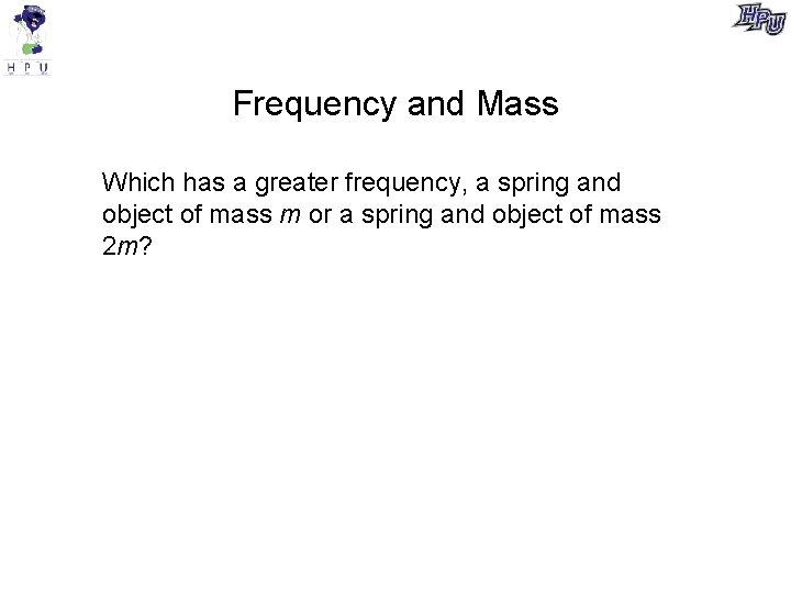 Frequency and Mass Which has a greater frequency, a spring and object of mass