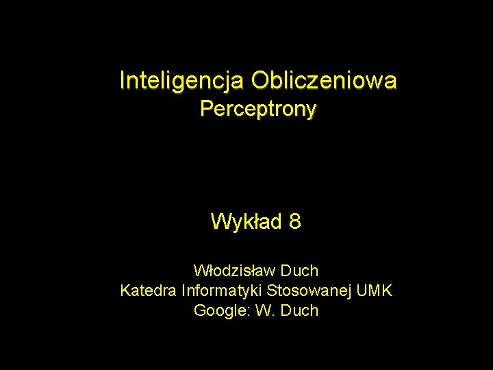 Inteligencja Obliczeniowa Perceptrony Wykład 8 Włodzisław Duch Katedra Informatyki Stosowanej UMK Google: W. Duch