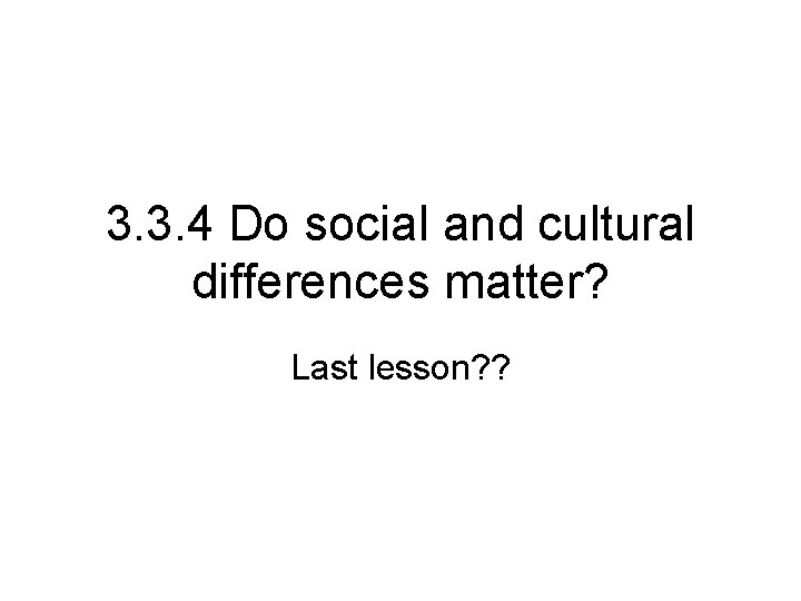 3. 3. 4 Do social and cultural differences matter? Last lesson? ? 