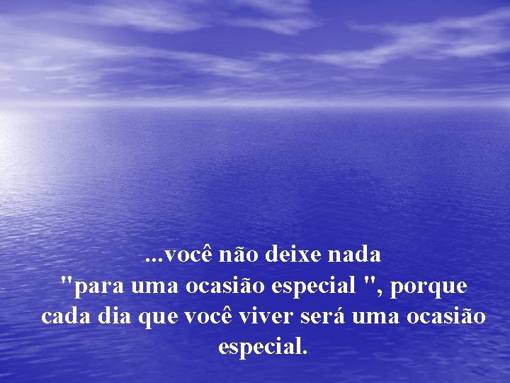 . . . você não deixe nada "para uma ocasião especial ", porque cada