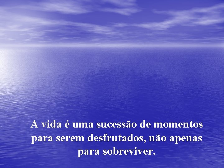 A vida é uma sucessão de momentos para serem desfrutados, não apenas para sobreviver.