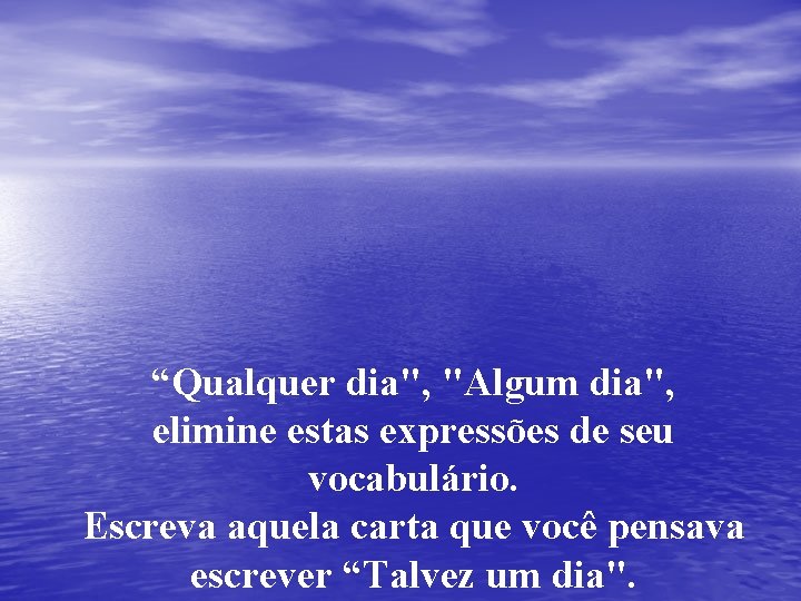 “Qualquer dia", "Algum dia", elimine estas expressões de seu vocabulário. Escreva aquela carta que