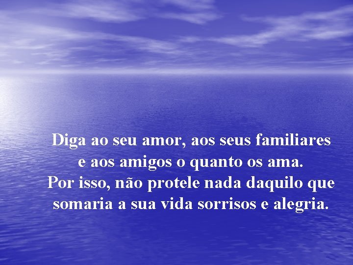 Diga ao seu amor, aos seus familiares e aos amigos o quanto os ama.