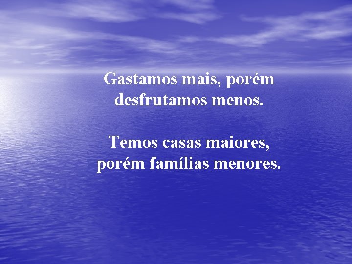 Gastamos mais, porém desfrutamos menos. Temos casas maiores, porém famílias menores. 