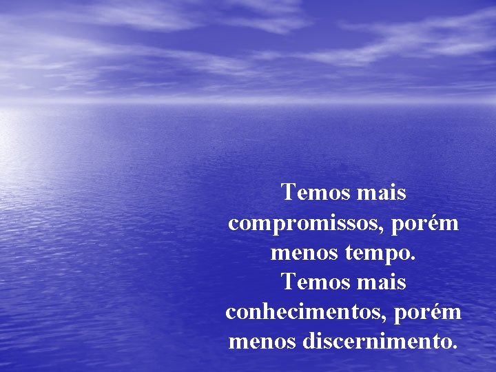 Temos mais compromissos, porém menos tempo. Temos mais conhecimentos, porém menos discernimento. 