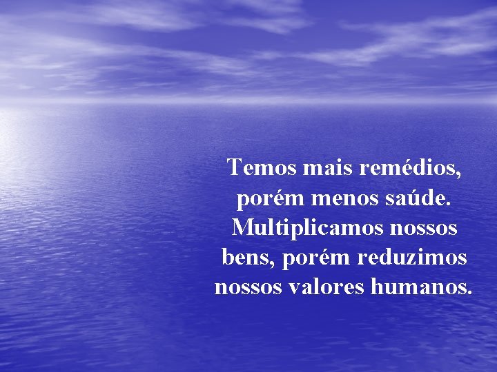 Temos mais remédios, porém menos saúde. Multiplicamos nossos bens, porém reduzimos nossos valores humanos.